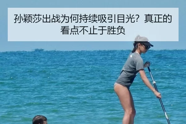 孙颖莎出战为何持续吸引目光？真正的看点不止于胜负